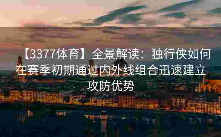 【3377体育】全景解读：独行侠如何在赛季初期通过内外线组合迅速建立攻防优势