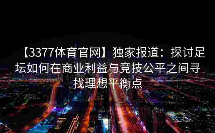 【3377体育官网】独家报道：探讨足坛如何在商业利益与竞技公平之间寻找理想平衡点