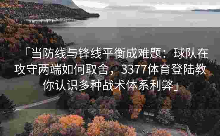 「当防线与锋线平衡成难题：球队在攻守两端如何取舍，3377体育登陆教你认识多种战术体系利弊」