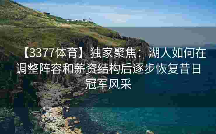 【3377体育】独家聚焦：湖人如何在调整阵容和薪资结构后逐步恢复昔日冠军风采