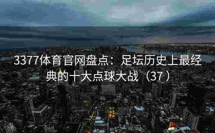 3377体育官网盘点：足坛历史上最经典的十大点球大战（37 ）
