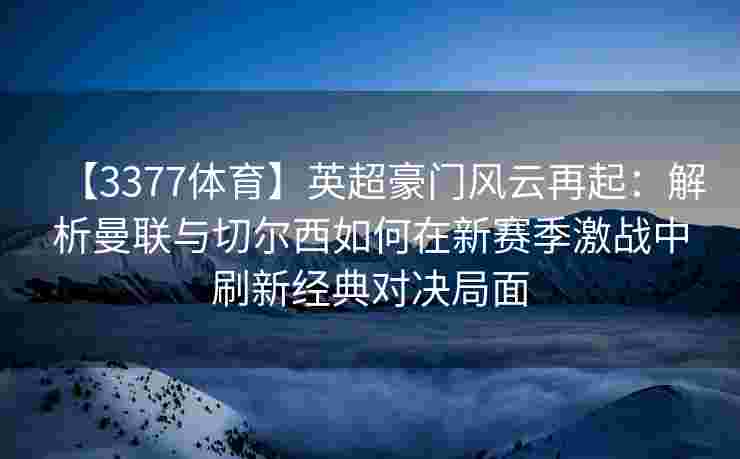 【3377体育】英超豪门风云再起：解析曼联与切尔西如何在新赛季激战中刷新经典对决局面