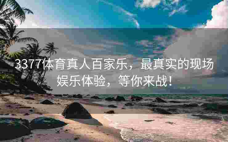 3377体育真人百家乐，最真实的现场娱乐体验，等你来战！