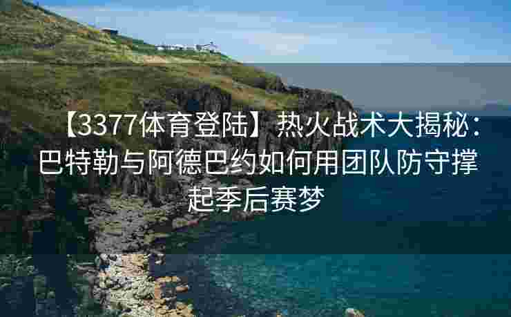 【3377体育登陆】热火战术大揭秘：巴特勒与阿德巴约如何用团队防守撑起季后赛梦