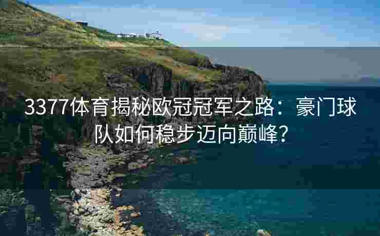 3377体育揭秘欧冠冠军之路：豪门球队如何稳步迈向巅峰？
