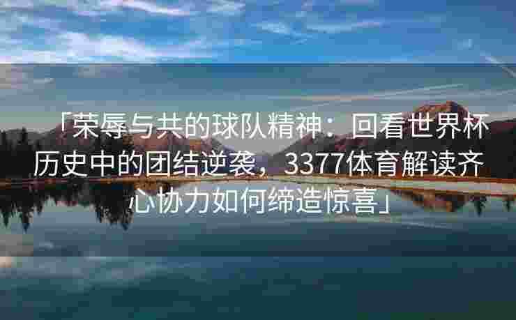「荣辱与共的球队精神：回看世界杯历史中的团结逆袭，3377体育解读齐心协力如何缔造惊喜」