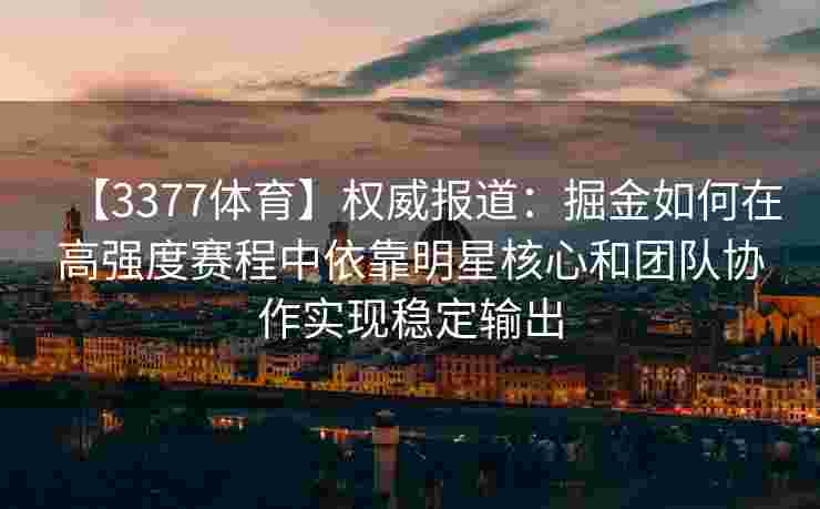 【3377体育】权威报道：掘金如何在高强度赛程中依靠明星核心和团队协作实现稳定输出