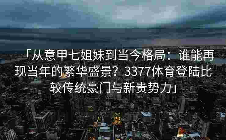 「从意甲七姐妹到当今格局：谁能再现当年的繁华盛景？3377体育登陆比较传统豪门与新贵势力」