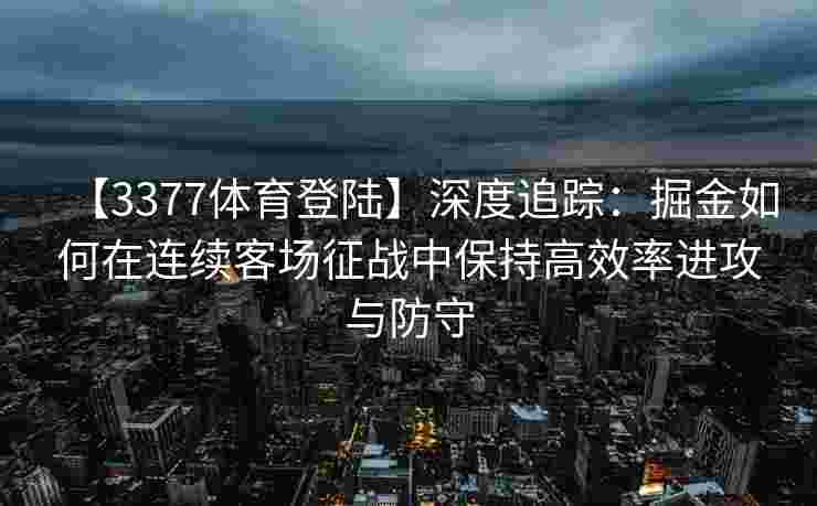 【3377体育登陆】深度追踪：掘金如何在连续客场征战中保持高效率进攻与防守