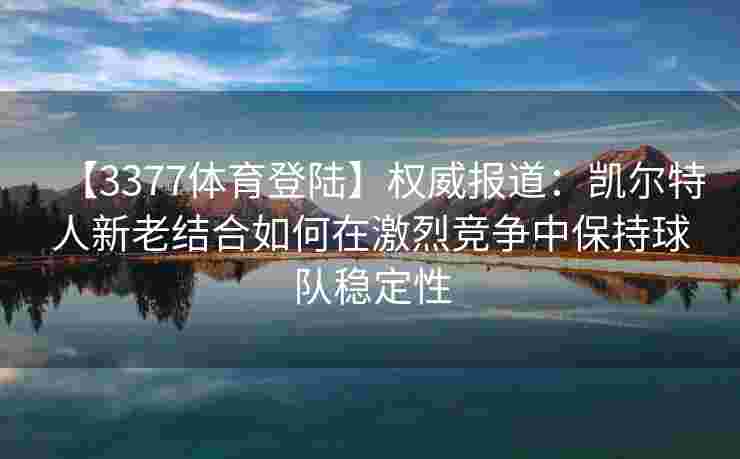 【3377体育登陆】权威报道：凯尔特人新老结合如何在激烈竞争中保持球队稳定性