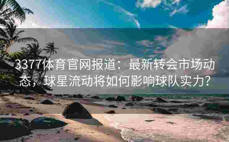 3377体育官网报道：最新转会市场动态，球星流动将如何影响球队实力？