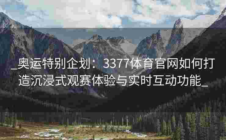 _奥运特别企划：3377体育官网如何打造沉浸式观赛体验与实时互动功能_
