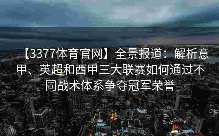 【3377体育官网】全景报道：解析意甲、英超和西甲三大联赛如何通过不同战术体系争夺冠军荣誉
