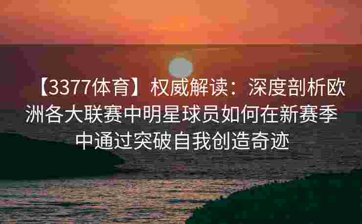 【3377体育】权威解读：深度剖析欧洲各大联赛中明星球员如何在新赛季中通过突破自我创造奇迹