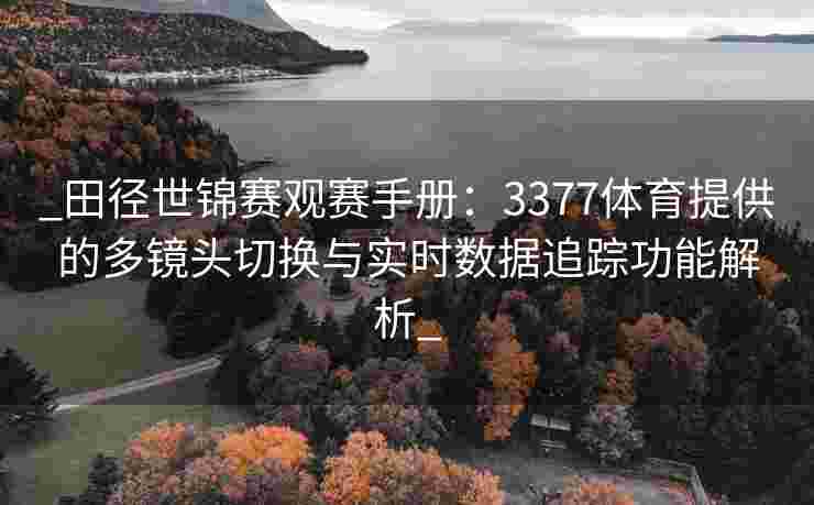 _田径世锦赛观赛手册：3377体育提供的多镜头切换与实时数据追踪功能解析_