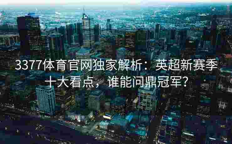 3377体育官网独家解析：英超新赛季十大看点，谁能问鼎冠军？