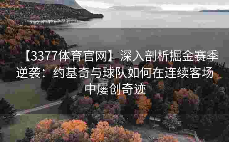 【3377体育官网】深入剖析掘金赛季逆袭：约基奇与球队如何在连续客场中屡创奇迹