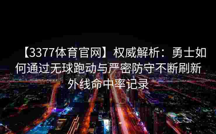 【3377体育官网】权威解析：勇士如何通过无球跑动与严密防守不断刷新外线命中率记录