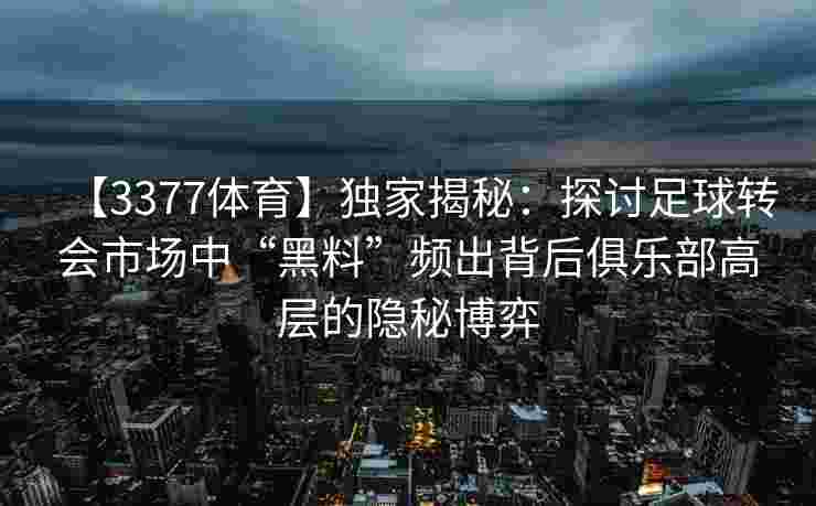 【3377体育】独家揭秘：探讨足球转会市场中“黑料”频出背后俱乐部高层的隐秘博弈