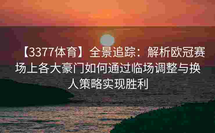 【3377体育】全景追踪：解析欧冠赛场上各大豪门如何通过临场调整与换人策略实现胜利