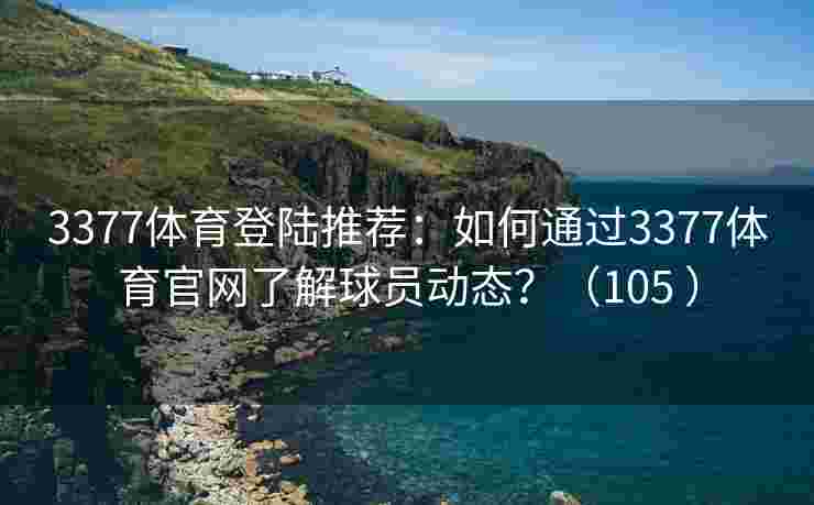 3377体育登陆推荐：如何通过3377体育官网了解球员动态？（105 ）