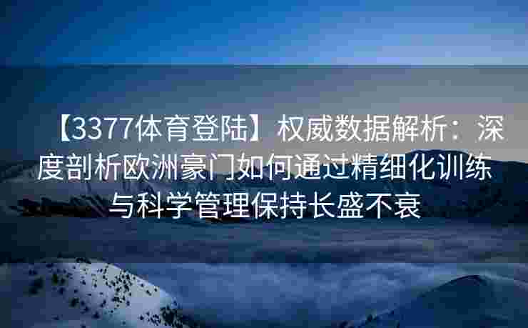 【3377体育登陆】权威数据解析：深度剖析欧洲豪门如何通过精细化训练与科学管理保持长盛不衰