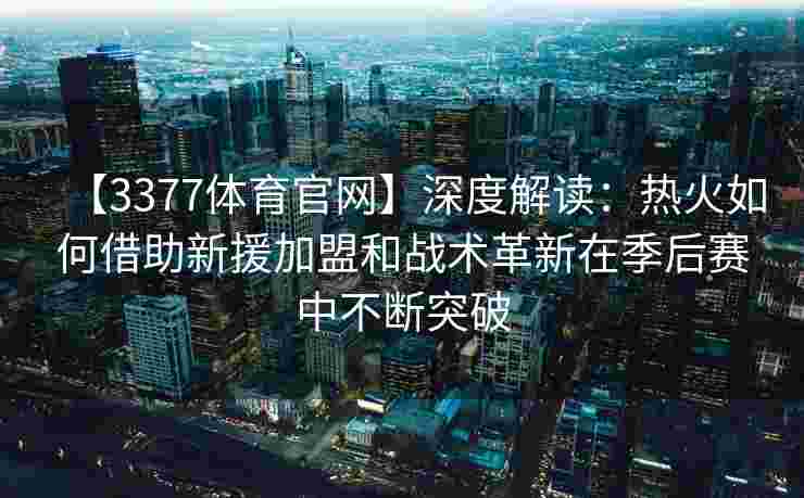 【3377体育官网】深度解读：热火如何借助新援加盟和战术革新在季后赛中不断突破