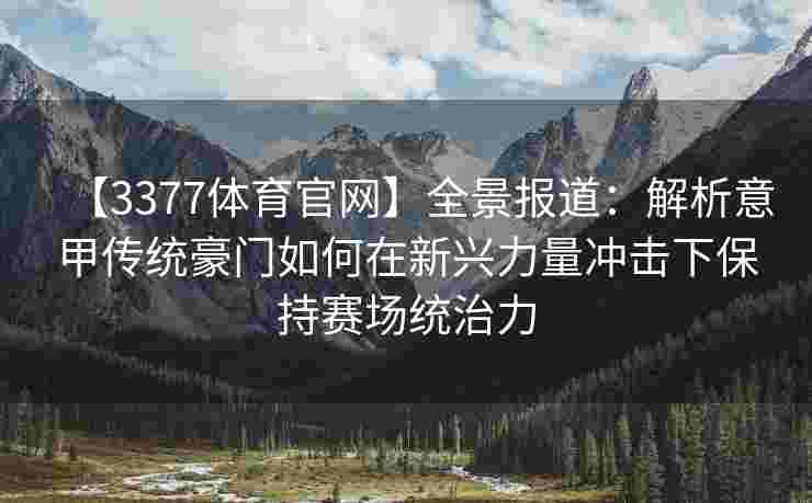 【3377体育官网】全景报道：解析意甲传统豪门如何在新兴力量冲击下保持赛场统治力