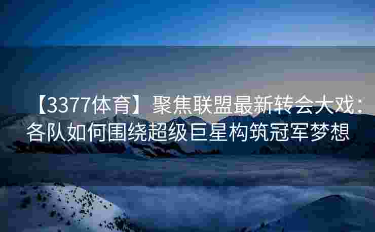 【3377体育】聚焦联盟最新转会大戏：各队如何围绕超级巨星构筑冠军梦想