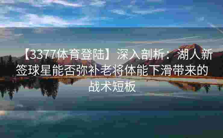 【3377体育登陆】深入剖析：湖人新签球星能否弥补老将体能下滑带来的战术短板