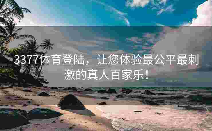 3377体育登陆，让您体验最公平最刺激的真人百家乐！