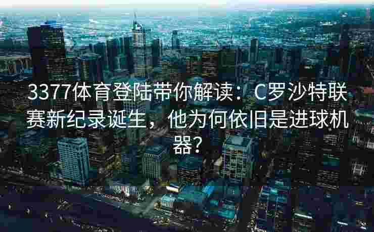 3377体育登陆带你解读：C罗沙特联赛新纪录诞生，他为何依旧是进球机器？
