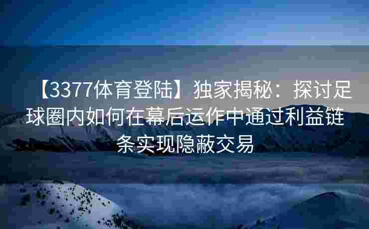 【3377体育登陆】独家揭秘：探讨足球圈内如何在幕后运作中通过利益链条实现隐蔽交易