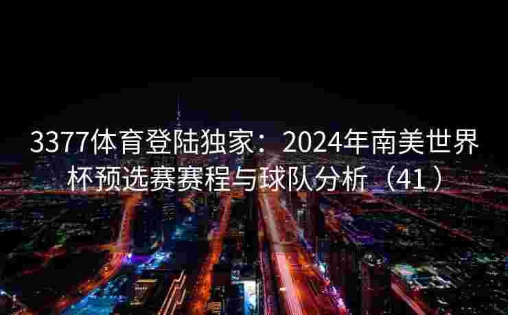 3377体育登陆独家：2024年南美世界杯预选赛赛程与球队分析（41 ）