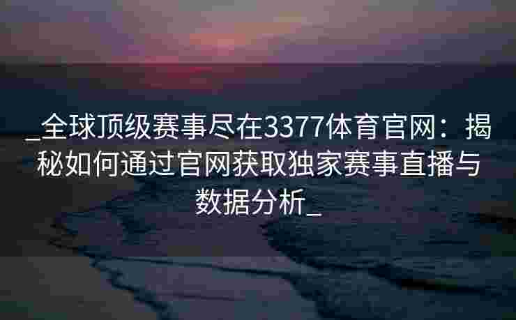 _全球顶级赛事尽在3377体育官网：揭秘如何通过官网获取独家赛事直播与数据分析_