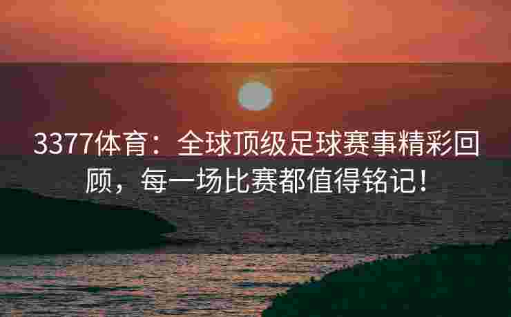 3377体育：全球顶级足球赛事精彩回顾，每一场比赛都值得铭记！