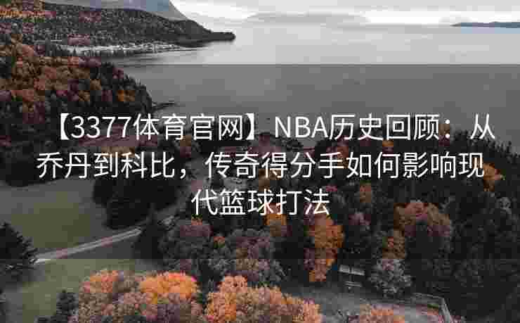 【3377体育官网】NBA历史回顾：从乔丹到科比，传奇得分手如何影响现代篮球打法