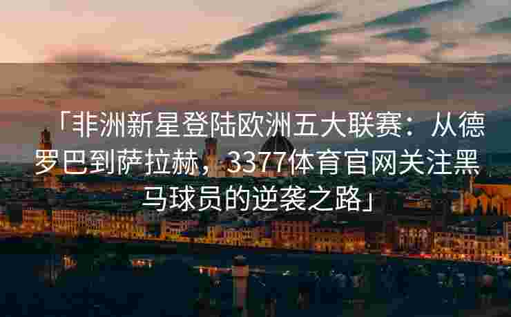 「非洲新星登陆欧洲五大联赛：从德罗巴到萨拉赫，3377体育官网关注黑马球员的逆袭之路」