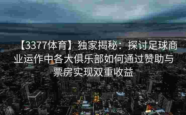 【3377体育】独家揭秘：探讨足球商业运作中各大俱乐部如何通过赞助与票房实现双重收益