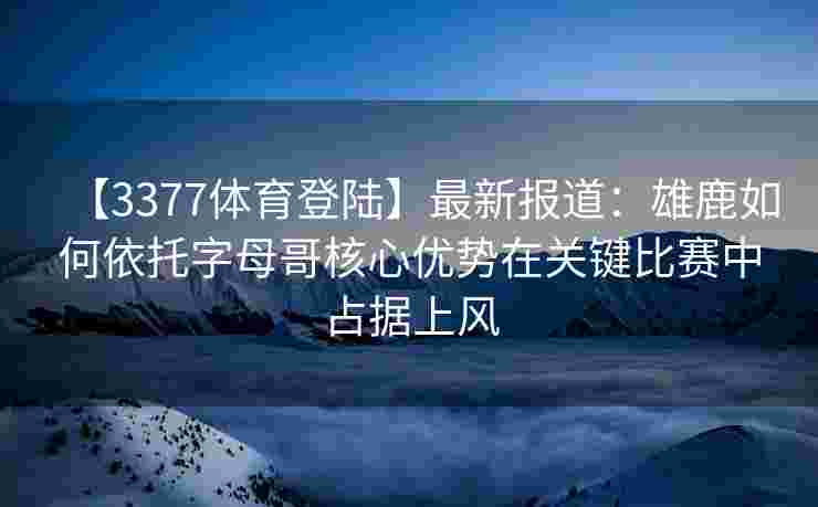 【3377体育登陆】最新报道：雄鹿如何依托字母哥核心优势在关键比赛中占据上风