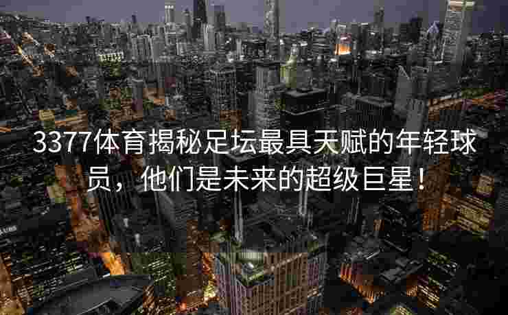 3377体育揭秘足坛最具天赋的年轻球员，他们是未来的超级巨星！