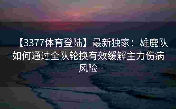 【3377体育登陆】最新独家：雄鹿队如何通过全队轮换有效缓解主力伤病风险