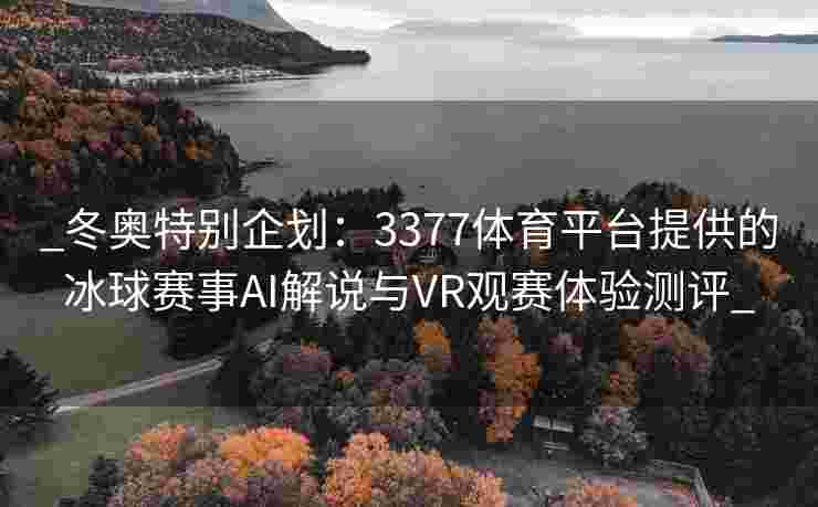 _冬奥特别企划：3377体育平台提供的冰球赛事AI解说与VR观赛体验测评_