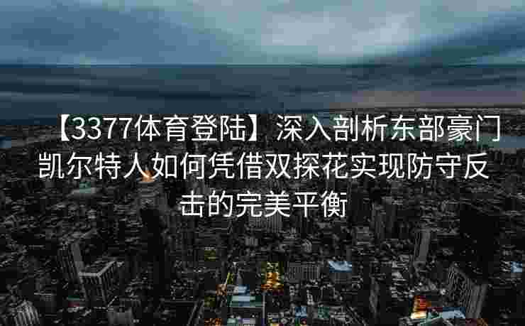【3377体育登陆】深入剖析东部豪门凯尔特人如何凭借双探花实现防守反击的完美平衡