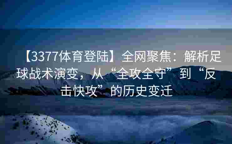 【3377体育登陆】全网聚焦：解析足球战术演变，从“全攻全守”到“反击快攻”的历史变迁