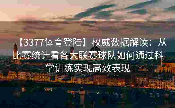 【3377体育登陆】权威数据解读：从比赛统计看各大联赛球队如何通过科学训练实现高效表现
