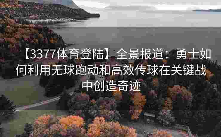【3377体育登陆】全景报道：勇士如何利用无球跑动和高效传球在关键战中创造奇迹