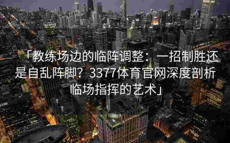 「教练场边的临阵调整：一招制胜还是自乱阵脚？3377体育官网深度剖析临场指挥的艺术」
