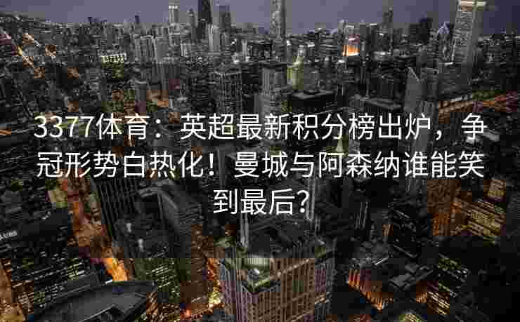 3377体育：英超最新积分榜出炉，争冠形势白热化！曼城与阿森纳谁能笑到最后？