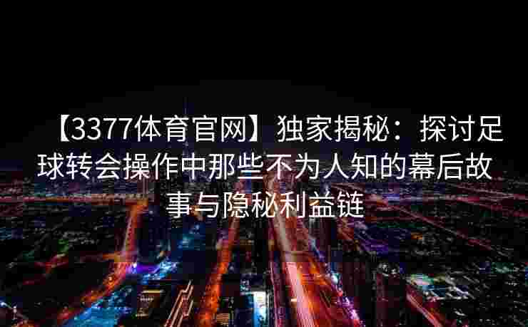 【3377体育官网】独家揭秘：探讨足球转会操作中那些不为人知的幕后故事与隐秘利益链